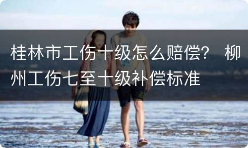 桂林市工伤十级怎么赔偿？ 柳州工伤七至十级补偿标准