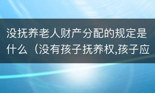 没抚养老人财产分配的规定是什么（没有孩子抚养权,孩子应该养老人吗）