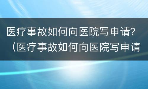 医疗事故如何向医院写申请？（医疗事故如何向医院写申请报告）