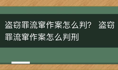 盗窃罪流窜作案怎么判？ 盗窃罪流窜作案怎么判刑