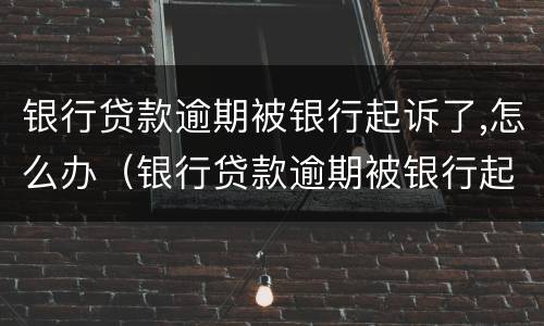 银行贷款逾期被银行起诉了,怎么办（银行贷款逾期被银行起诉了,怎么办呢）