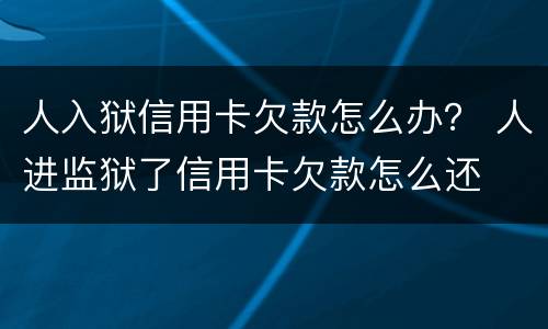人入狱信用卡欠款怎么办？ 人进监狱了信用卡欠款怎么还