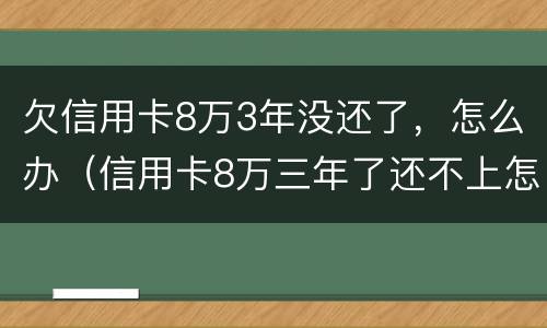 欠信用卡8万3年没还了，怎么办（信用卡8万三年了还不上怎么办）