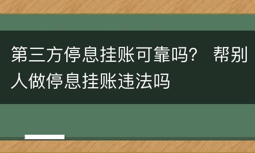 第三方停息挂账可靠吗？ 帮别人做停息挂账违法吗
