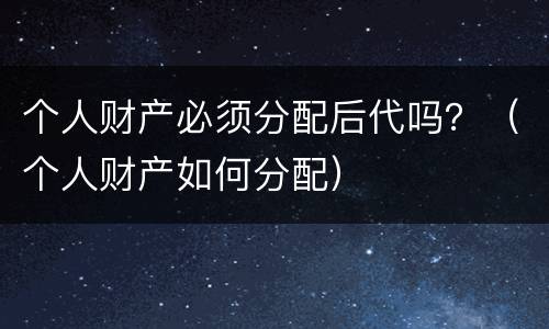 个人财产必须分配后代吗？（个人财产如何分配）