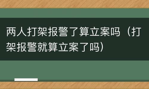 两人打架报警了算立案吗（打架报警就算立案了吗）