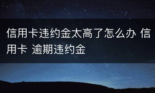 信用卡违约金太高了怎么办 信用卡 逾期违约金