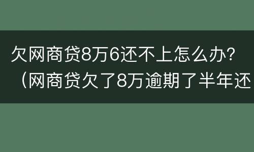 欠网商贷8万6还不上怎么办？（网商贷欠了8万逾期了半年还不上怎么办）