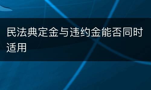 民法典定金与违约金能否同时适用