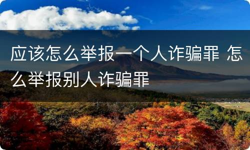 应该怎么举报一个人诈骗罪 怎么举报别人诈骗罪