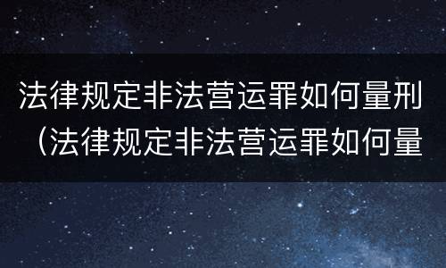 法律规定非法营运罪如何量刑（法律规定非法营运罪如何量刑的）