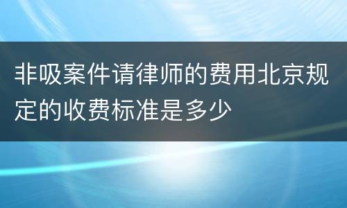 非吸案件请律师的费用北京规定的收费标准是多少