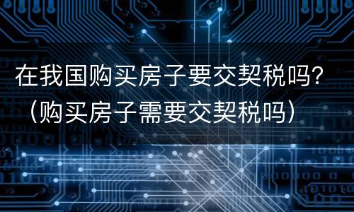 在我国购买房子要交契税吗？（购买房子需要交契税吗）