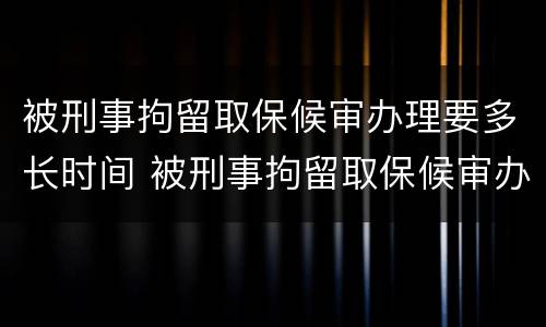 被刑事拘留取保候审办理要多长时间 被刑事拘留取保候审办理要多长时间出结果