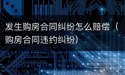发生购房合同纠纷怎么赔偿（购房合同违约纠纷）
