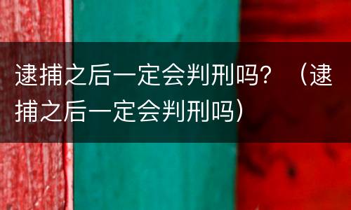 逮捕之后一定会判刑吗？（逮捕之后一定会判刑吗）