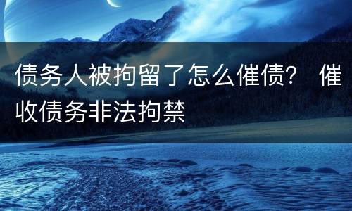 债务人被拘留了怎么催债？ 催收债务非法拘禁
