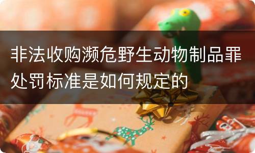 非法收购濒危野生动物制品罪处罚标准是如何规定的
