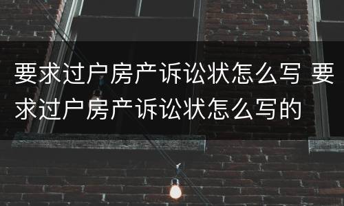 要求过户房产诉讼状怎么写 要求过户房产诉讼状怎么写的