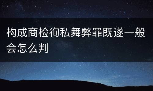 构成商检徇私舞弊罪既遂一般会怎么判