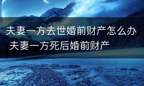 夫妻一方去世婚前财产怎么办 夫妻一方死后婚前财产