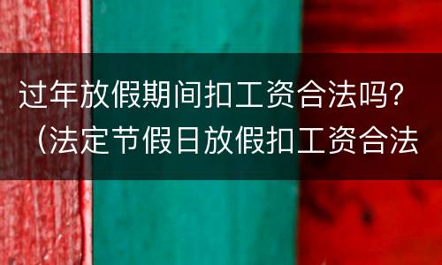 过年放假期间扣工资合法吗？（法定节假日放假扣工资合法吗）