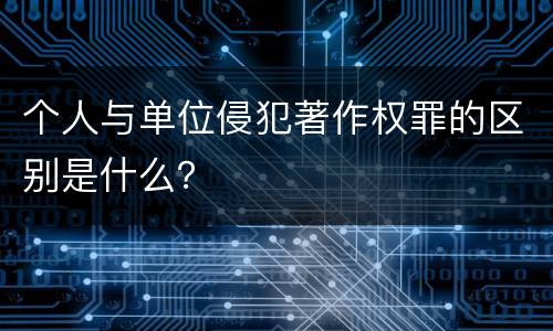个人与单位侵犯著作权罪的区别是什么？