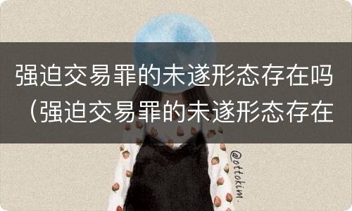 强迫交易罪的未遂形态存在吗（强迫交易罪的未遂形态存在吗为什么）