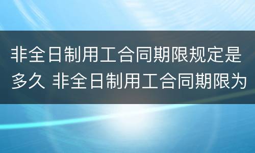 非全日制用工合同期限规定是多久 非全日制用工合同期限为多久