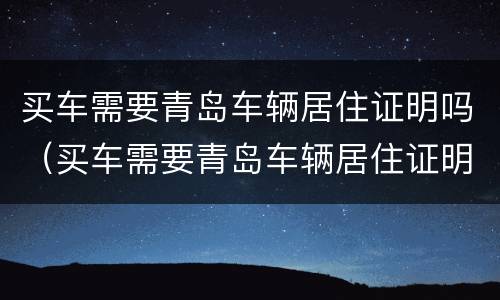 买车需要青岛车辆居住证明吗（买车需要青岛车辆居住证明吗）