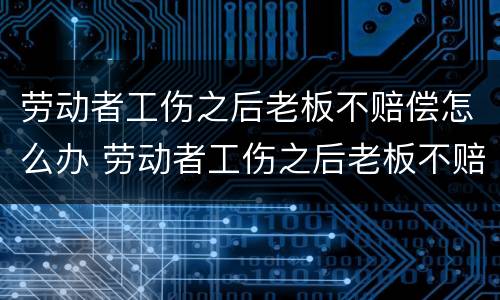劳动者工伤之后老板不赔偿怎么办 劳动者工伤之后老板不赔偿怎么办呢
