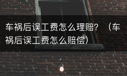 车祸后误工费怎么理赔？（车祸后误工费怎么赔偿）