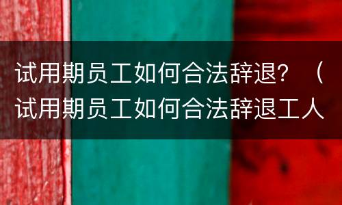 试用期员工如何合法辞退？（试用期员工如何合法辞退工人）