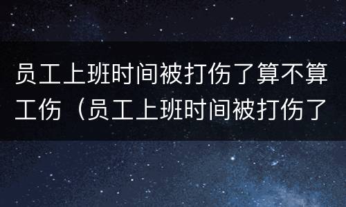 员工上班时间被打伤了算不算工伤（员工上班时间被打伤了算不算工伤）