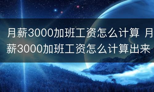 月薪3000加班工资怎么计算 月薪3000加班工资怎么计算出来的