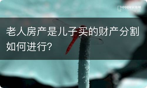 老人房产是儿子买的财产分割如何进行？