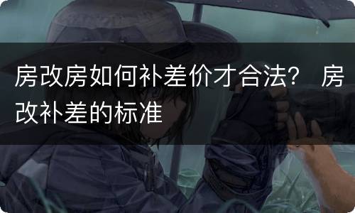 房改房如何补差价才合法？ 房改补差的标准