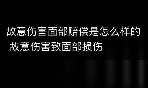 故意伤害面部赔偿是怎么样的 故意伤害致面部损伤