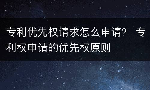 专利优先权请求怎么申请？ 专利权申请的优先权原则