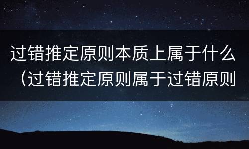 过错推定原则本质上属于什么（过错推定原则属于过错原则吗）