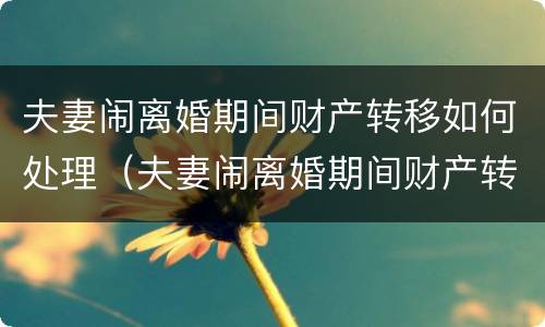 夫妻闹离婚期间财产转移如何处理（夫妻闹离婚期间财产转移如何处理好）