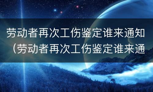 劳动者再次工伤鉴定谁来通知（劳动者再次工伤鉴定谁来通知呢）