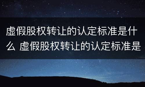虚假股权转让的认定标准是什么 虚假股权转让的认定标准是什么法律