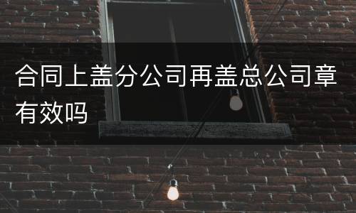 合同上盖分公司再盖总公司章有效吗