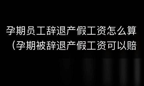 孕期员工辞退产假工资怎么算（孕期被辞退产假工资可以赔偿吗）