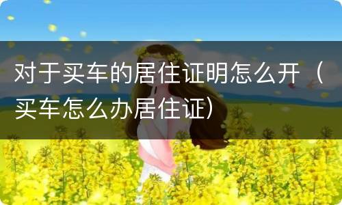 对于买车的居住证明怎么开（买车怎么办居住证）