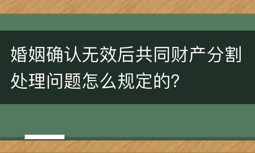 婚姻确认无效后共同财产分割处理问题怎么规定的？