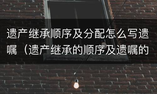 遗产继承顺序及分配怎么写遗嘱（遗产继承的顺序及遗嘱的种类）