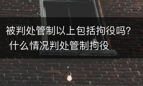 被判处管制以上包括拘役吗？ 什么情况判处管制拘役