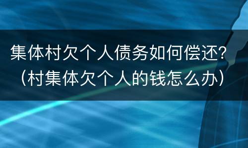 集体村欠个人债务如何偿还？（村集体欠个人的钱怎么办）